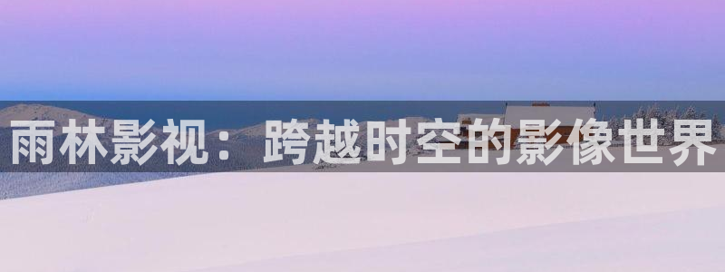 羞羞免费影院：雨林影视：跨越时空的影像世界